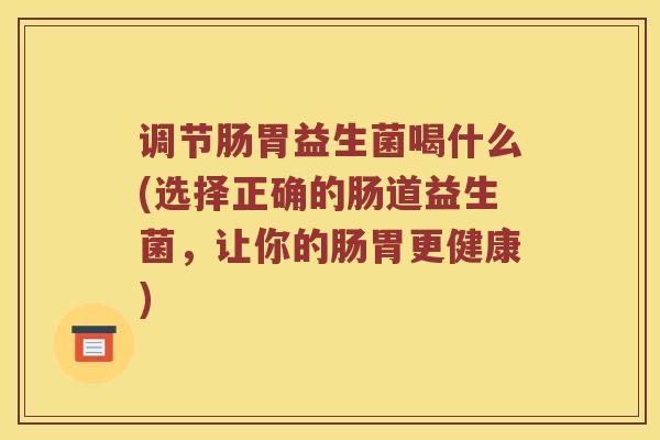 调节肠胃益生菌喝什么(选择正确的肠道益生菌，让你的肠胃更健康)