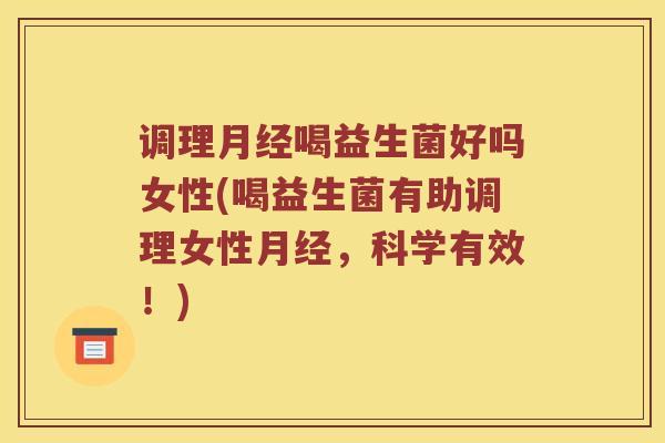 调理月经喝益生菌好吗女性(喝益生菌有助调理女性月经，科学有效！)