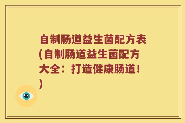自制肠道益生菌配方表(自制肠道益生菌配方大全：打造健康肠道！)
