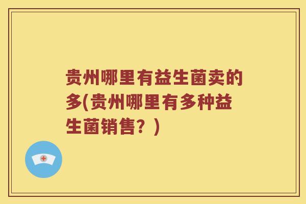 贵州哪里有益生菌卖的多(贵州哪里有多种益生菌销售?) 贵州哪里有益生菌卖的多(贵州哪里有多种益生菌销售?)