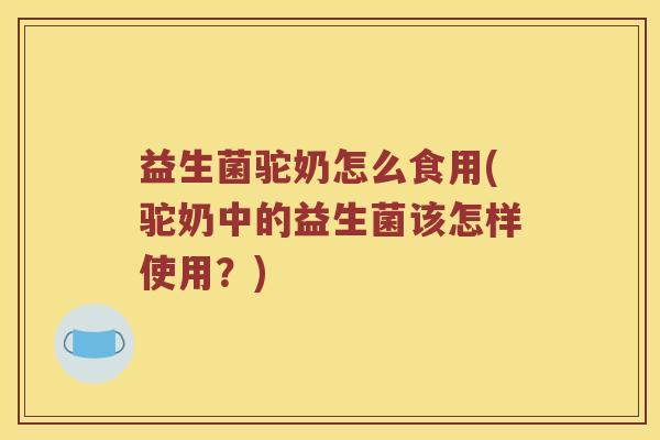 益生菌驼奶怎么食用(驼奶中的益生菌该怎样使用？)