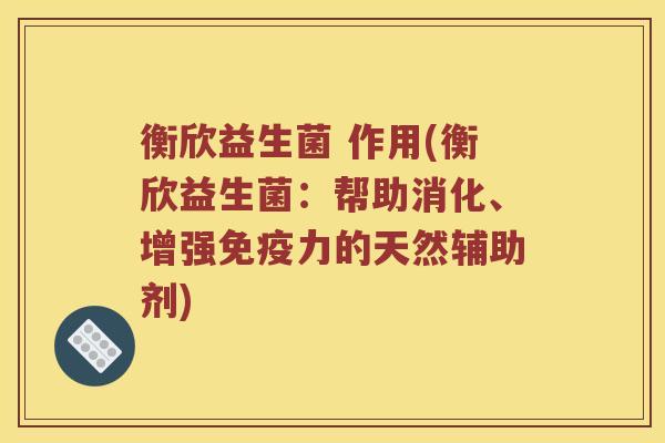衡欣益生菌 作用(衡欣益生菌：帮助消化、增强免疫力的天然辅助剂)