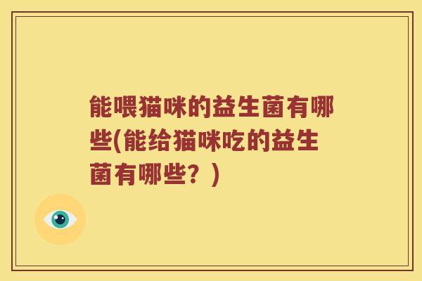 能喂猫咪的益生菌有哪些(能给猫咪吃的益生菌有哪些？)