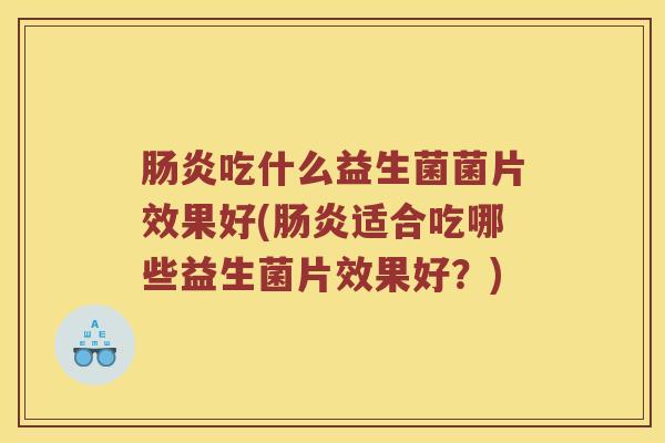肠炎吃什么益生菌菌片效果好(肠炎适合吃哪些益生菌片效果好？)
