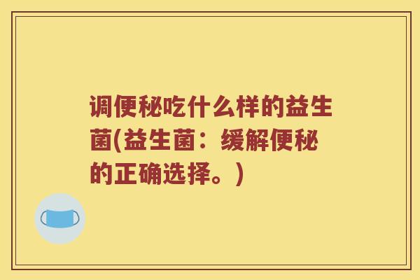 调便秘吃什么样的益生菌(益生菌：缓解便秘的正确选择。)