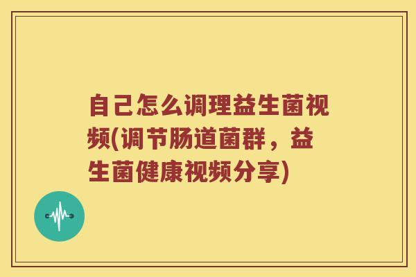 自己怎么调理益生菌视频(调节肠道菌群，益生菌健康视频分享)