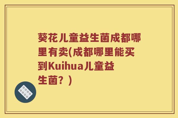 葵花儿童益生菌成都哪里有卖(成都哪里能买到Kuihua儿童益生菌？)