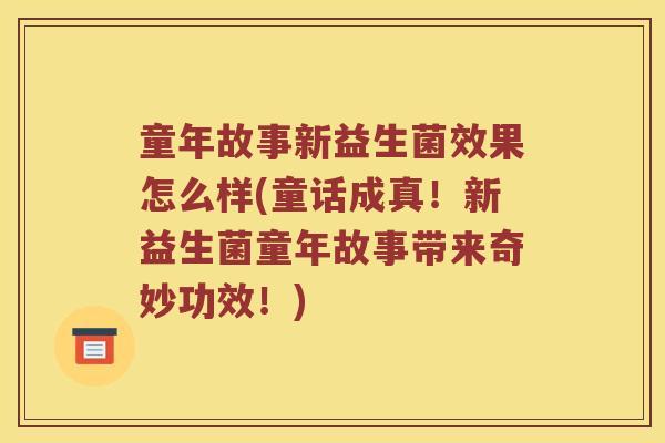 童年故事新益生菌效果怎么样(童话成真！新益生菌童年故事带来奇妙功效！)