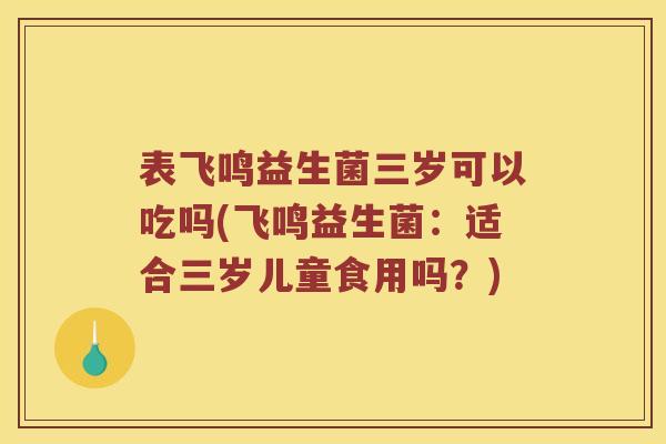 表飞鸣益生菌三岁可以吃吗(飞鸣益生菌：适合三岁儿童食用吗？)