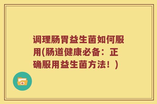 调理肠胃益生菌如何服用(肠道健康必备：正确服用益生菌方法！)