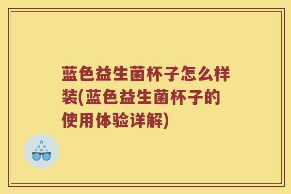 蓝色益生菌杯子怎么样装(蓝色益生菌杯子的使用体验详解)
