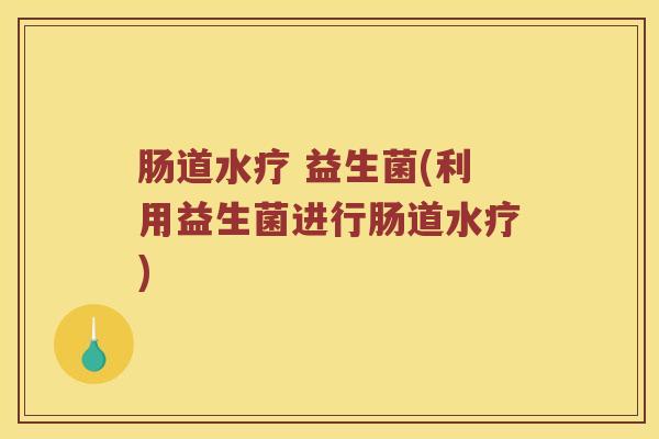 肠道水疗 益生菌(利用益生菌进行肠道水疗)