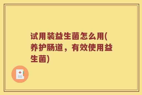 试用装益生菌怎么用(养护肠道，有效使用益生菌)