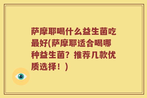萨摩耶喝什么益生菌吃最好(萨摩耶适合喝哪种益生菌？推荐几款优质选择！)