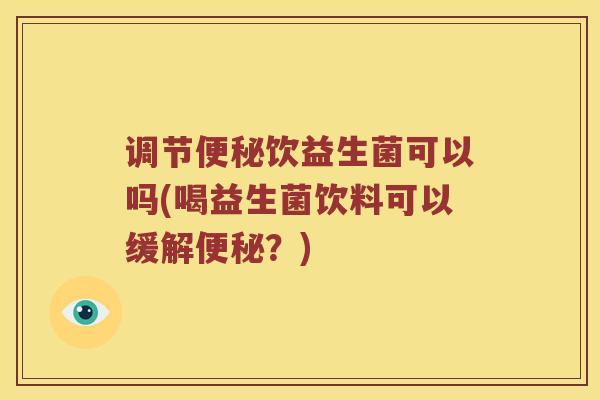 调节便秘饮益生菌可以吗(喝益生菌饮料可以缓解便秘？)