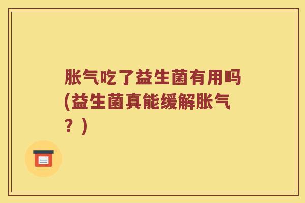 胀气吃了益生菌有用吗(益生菌真能缓解胀气？)