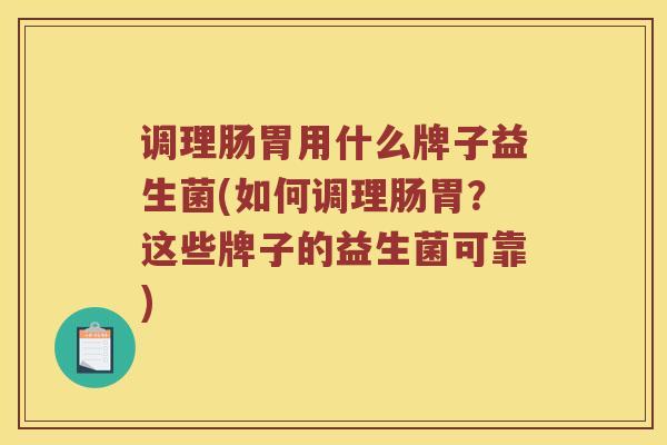 调理肠胃用什么牌子益生菌(如何调理肠胃？这些牌子的益生菌可靠)