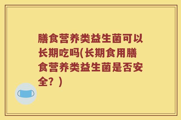 膳食营养类益生菌可以长期吃吗(长期食用膳食营养类益生菌是否安全？)
