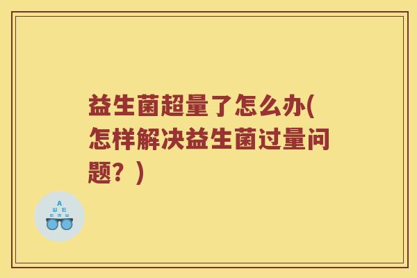 益生菌超量了怎么办(怎样解决益生菌过量问题？)