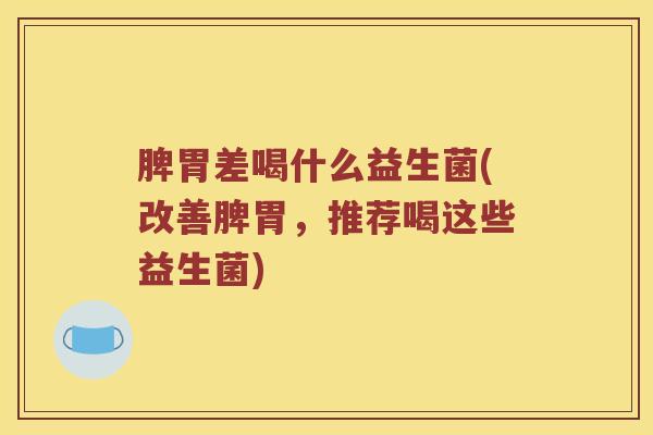 脾胃差喝什么益生菌(改善脾胃，推荐喝这些益生菌)