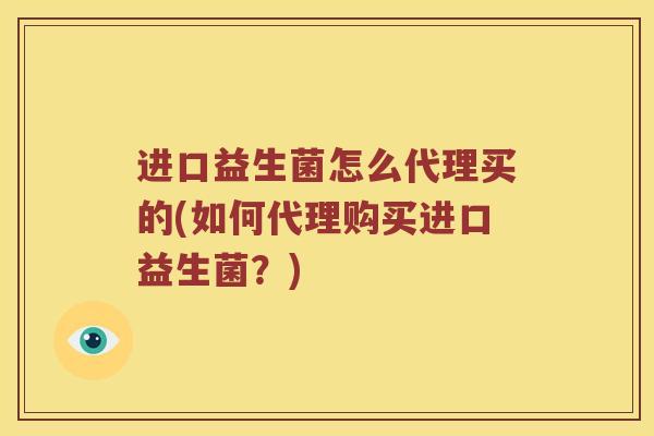 进口益生菌怎么代理买的(如何代理购买进口益生菌？)