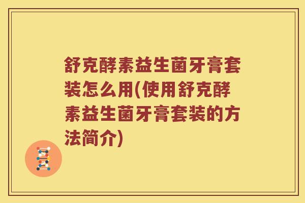 舒克酵素益生菌牙膏套装怎么用(使用舒克酵素益生菌牙膏套装的方法简介)