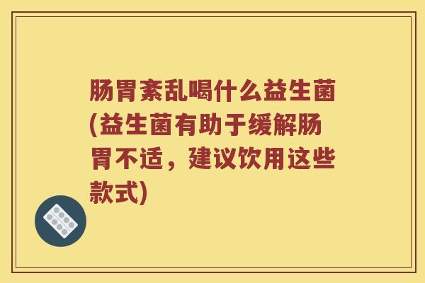 肠胃紊乱喝什么益生菌(益生菌有助于缓解肠胃不适，建议饮用这些款式)