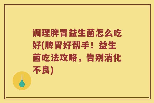 调理脾胃益生菌怎么吃好(脾胃好帮手！益生菌吃法攻略，告别消化不良)
