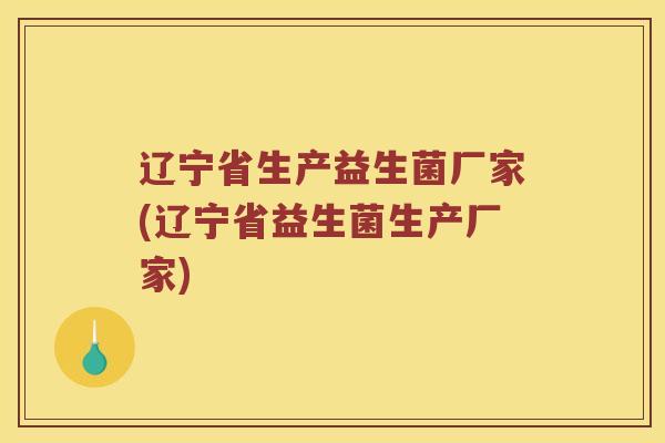 辽宁省生产益生菌厂家(辽宁省益生菌生产厂家)