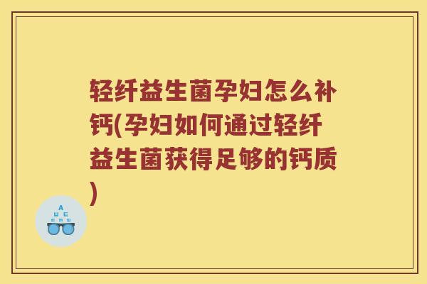 轻纤益生菌孕妇怎么补钙(孕妇如何通过轻纤益生菌获得足够的钙质)