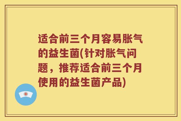 适合前三个月容易胀气的益生菌(针对胀气问题，推荐适合前三个月使用的益生菌产品)