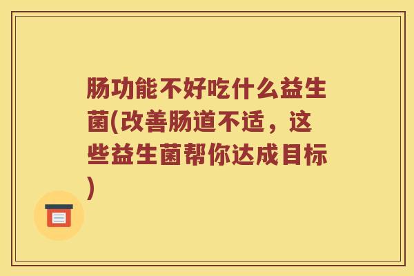肠功能不好吃什么益生菌(改善肠道不适，这些益生菌帮你达成目标)