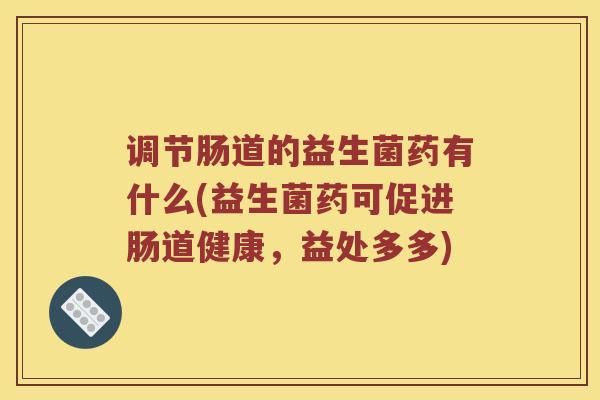 调节肠道的益生菌药有什么(益生菌药可促进肠道健康，益处多多)