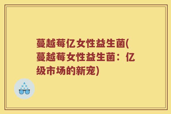 蔓越莓亿女性益生菌(蔓越莓女性益生菌：亿级市场的新宠)