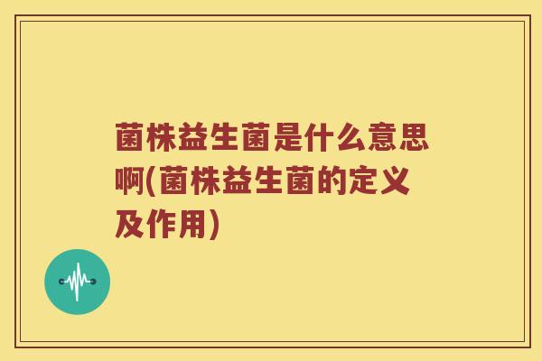 菌株益生菌是什么意思啊(菌株益生菌的定义及作用)