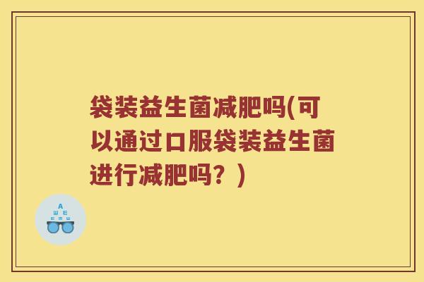 袋装益生菌减肥吗(可以通过口服袋装益生菌进行减肥吗？)