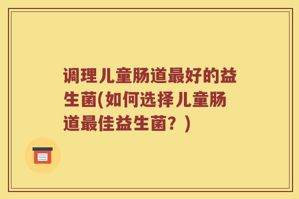 调理儿童肠道最好的益生菌(如何选择儿童肠道最佳益生菌？)