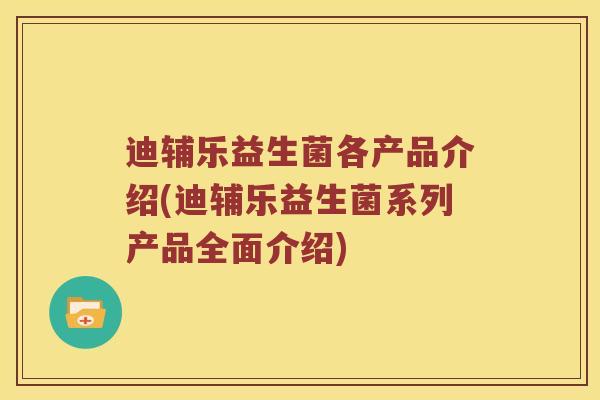 迪辅乐益生菌各产品介绍(迪辅乐益生菌系列产品全面介绍)