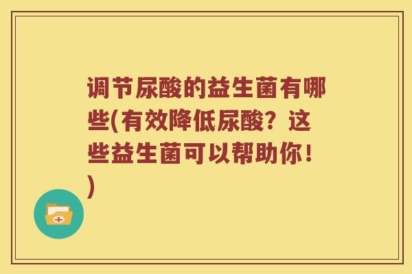 调节尿酸的益生菌有哪些(有效降低尿酸？这些益生菌可以帮助你！)