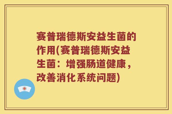 赛普瑞德斯安益生菌的作用(赛普瑞德斯安益生菌：增强肠道健康，改善消化系统问题)
