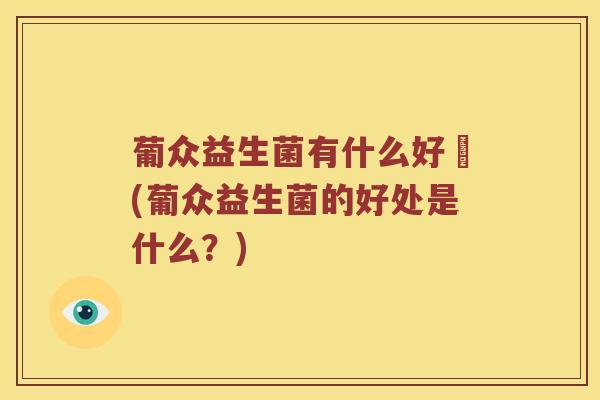 葡众益生菌有什么好處(葡众益生菌的好处是什么？)