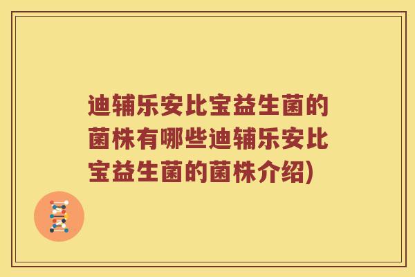 迪辅乐安比宝益生菌的菌株有哪些迪辅乐安比宝益生菌的菌株介绍) 迪辅乐安比宝益生菌的菌株有哪些迪辅乐安比宝益生菌的菌株介绍)