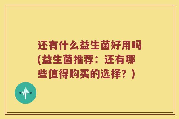 还有什么益生菌好用吗(益生菌推荐：还有哪些值得购买的选择？)
