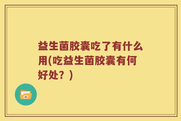 益生菌胶囊吃了有什么用(吃益生菌胶囊有何好处？)