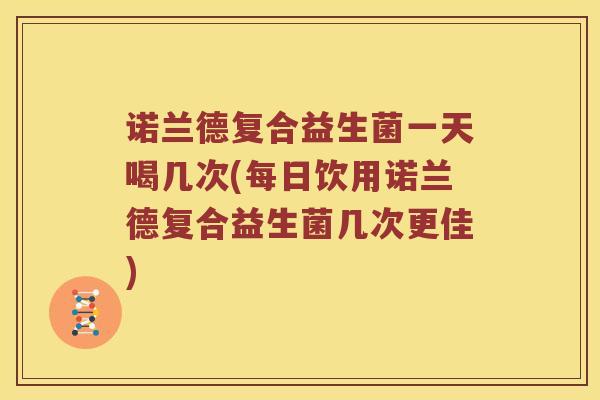 诺兰德复合益生菌一天喝几次(每日饮用诺兰德复合益生菌几次更佳)