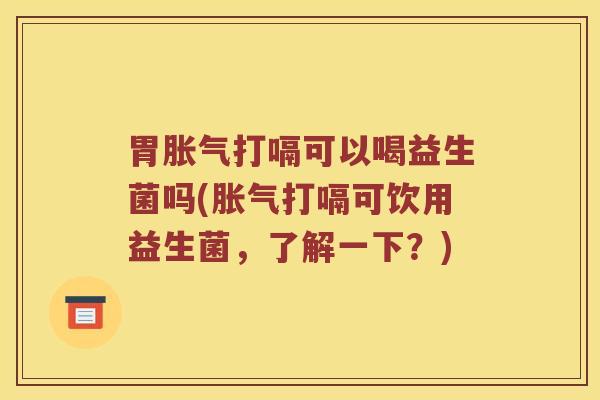 胃胀气打嗝可以喝益生菌吗(胀气打嗝可饮用益生菌，了解一下？)