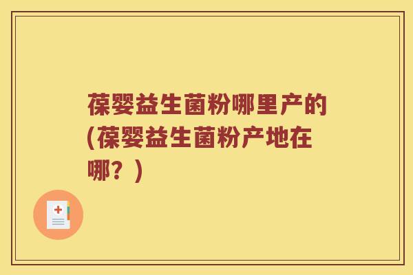 葆婴益生菌粉哪里产的(葆婴益生菌粉产地在哪？)