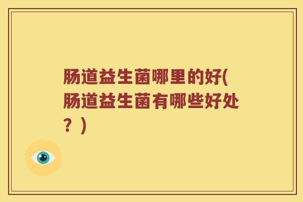 肠道益生菌哪里的好(肠道益生菌有哪些好处？)