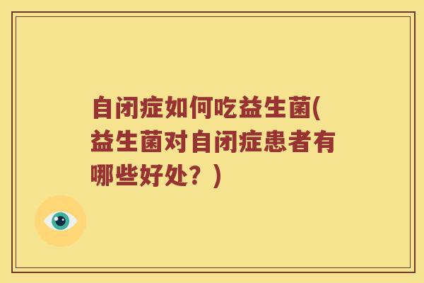 自闭症如何吃益生菌(益生菌对自闭症患者有哪些好处？)