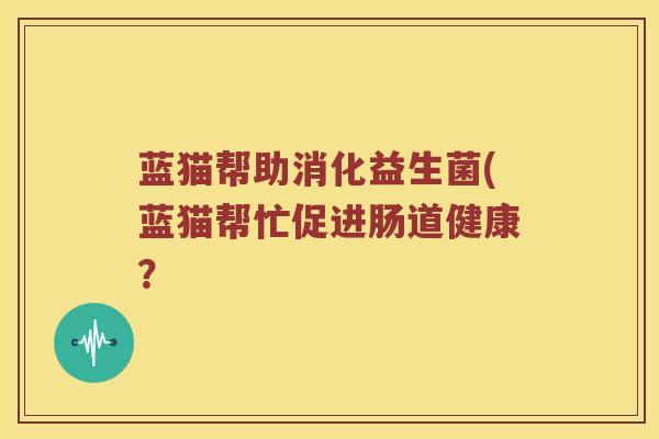 蓝猫帮助消化益生菌(蓝猫帮忙促进肠道健康？